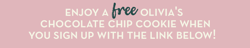 Enjoy a Free Olivias Chocolate Chip Cookie when you sign up with the link below